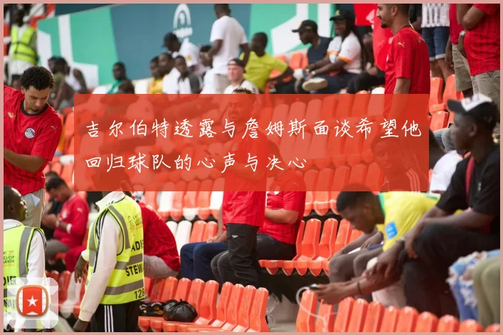 吉尔伯特透露与詹姆斯面谈希望他回归球队的心声与决心