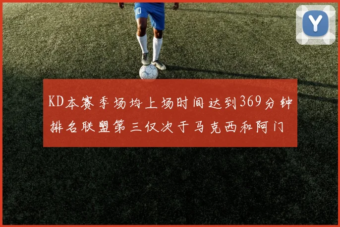 KD本赛季场均上场时间达到369分钟排名联盟第三仅次于马克西和阿门