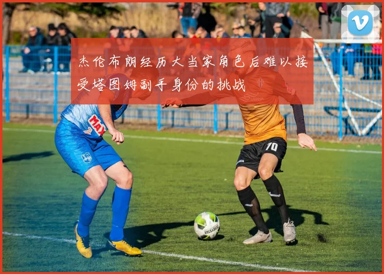 杰伦布朗经历大当家角色后难以接受塔图姆副手身份的挑战
