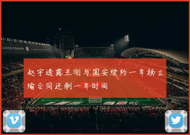 赵宇透露王刚与国安续约一年杨立瑜合同还剩一年时间