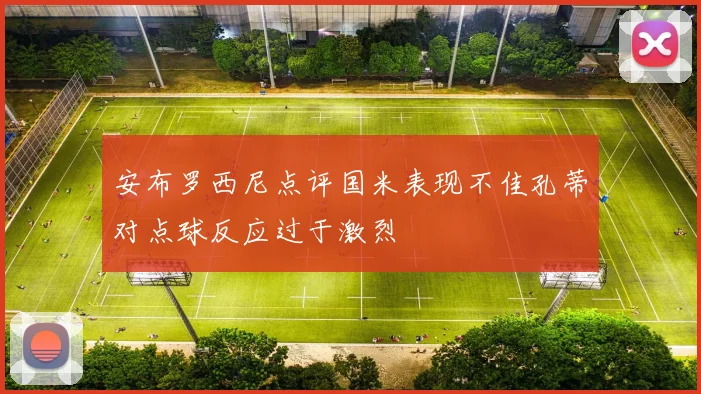 安布罗西尼点评国米表现不佳孔蒂对点球反应过于激烈