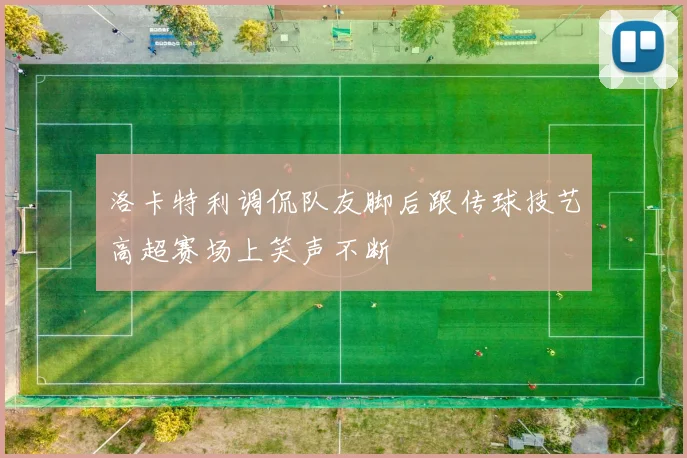 洛卡特利调侃队友脚后跟传球技艺高超赛场上笑声不断