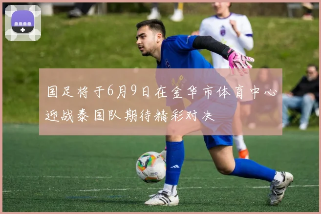 国足将于6月9日在金华市体育中心迎战泰国队期待精彩对决