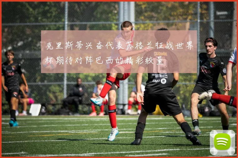 克里斯蒂兴奋代表苏格兰征战世界杯期待对阵巴西的精彩较量
