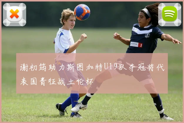 谢初筠助力斯图加特U19队夺冠将代表国青征战土伦杯