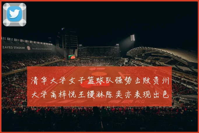 清华大学女子篮球队强势击败贵州大学高梓悦王镘淋陈奕亦表现出色贡献显著