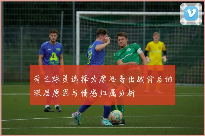 荷兰球员选择为摩洛哥出战背后的深层原因与情感归属分析