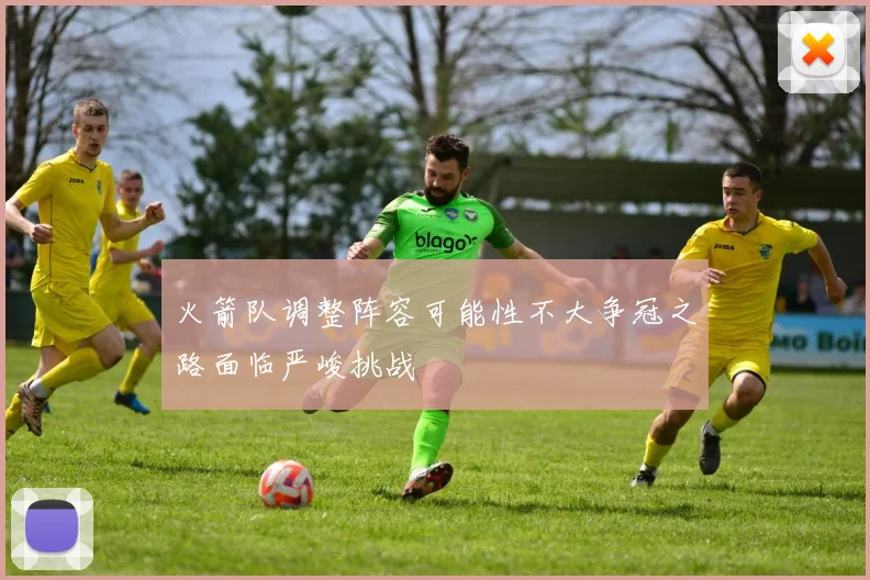 火箭队调整阵容可能性不大争冠之路面临严峻挑战