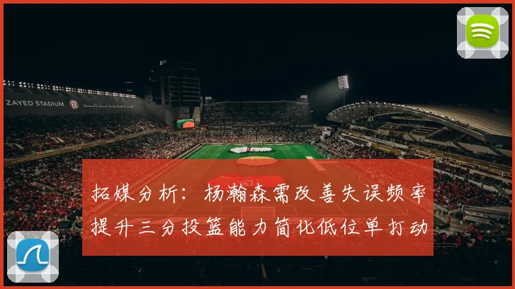 拓媒分析：杨瀚森需改善失误频率提升三分投篮能力简化低位单打动作