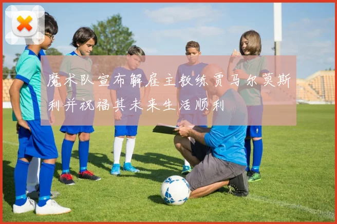 魔术队宣布解雇主教练贾马尔莫斯利并祝福其未来生活顺利
