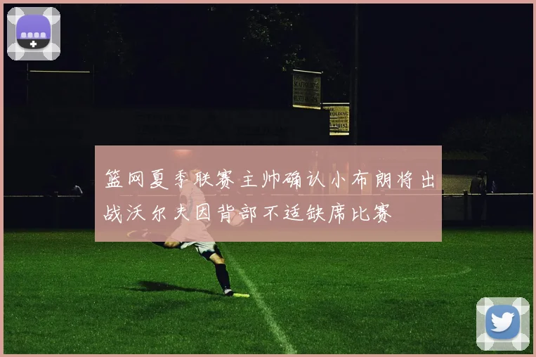 篮网夏季联赛主帅确认小布朗将出战沃尔夫因背部不适缺席比赛