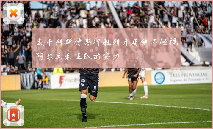麦卡利斯特期待胜利开局绝不轻视阿尔及利亚队的实力