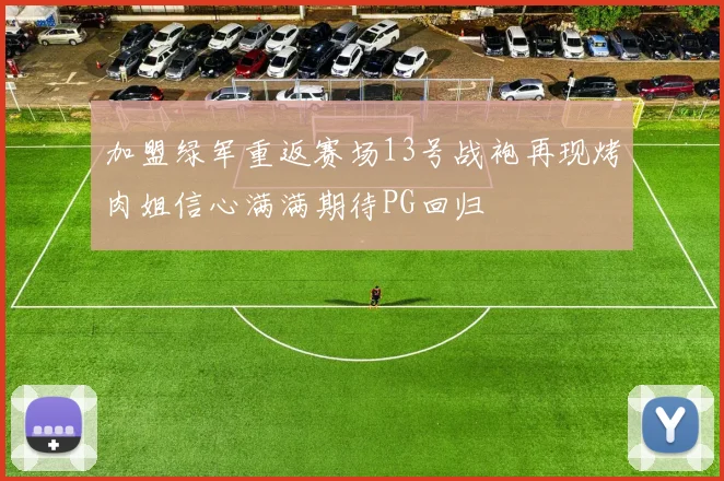加盟绿军重返赛场13号战袍再现烤肉姐信心满满期待PG回归
