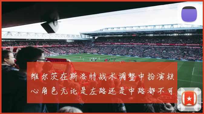 维尔茨在斯洛特战术调整中扮演核心角色无论是左路还是中路都不可或缺