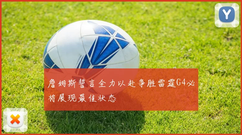 詹姆斯誓言全力以赴争胜雷霆G4必将展现最佳状态