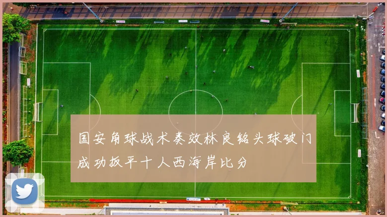 国安角球战术奏效林良铭头球破门成功扳平十人西海岸比分
