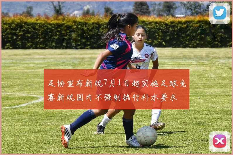 足协宣布新规7月1日起实施足球竞赛新规国内不强制执行补水要求
