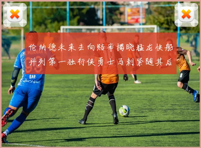 伦纳德未来去向赔率揭晓猛龙快船并列第一独行侠勇士马刺紧随其后