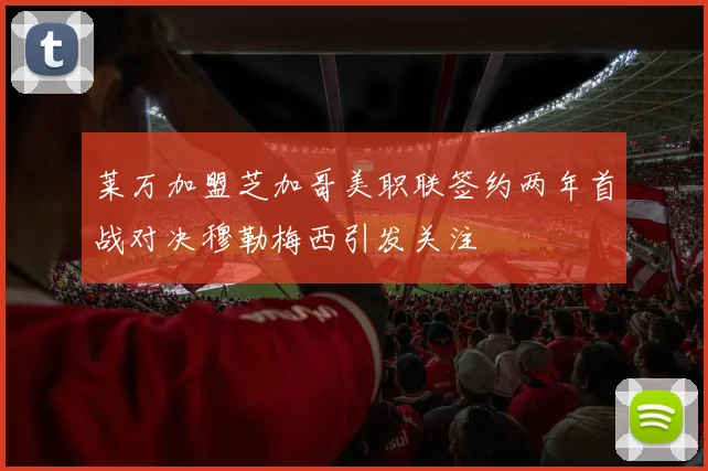 莱万加盟芝加哥美职联签约两年首战对决穆勒梅西引发关注