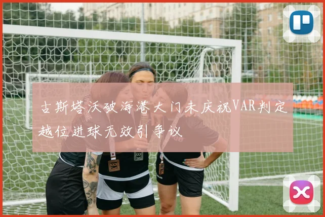 古斯塔沃破海港大门未庆祝VAR判定越位进球无效引争议