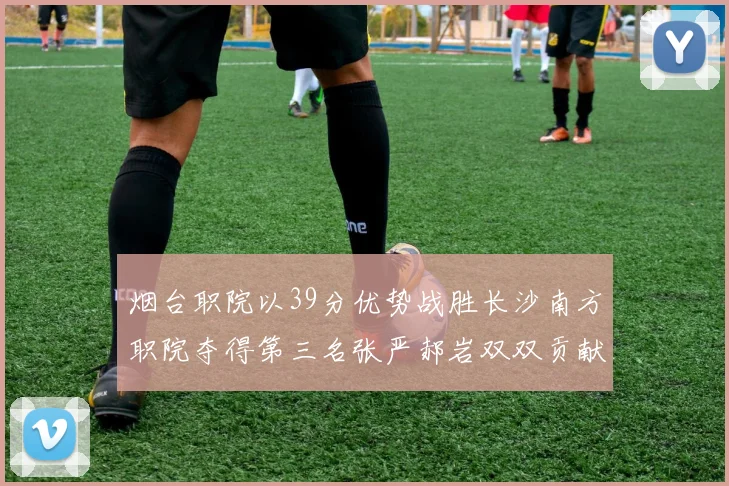 烟台职院以39分优势战胜长沙南方职院夺得第三名张严郝岩双双贡献27分