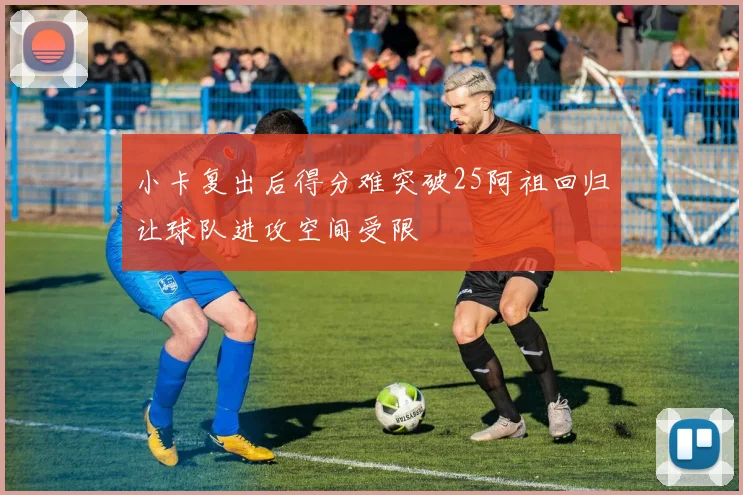小卡复出后得分难突破25阿祖回归让球队进攻空间受限