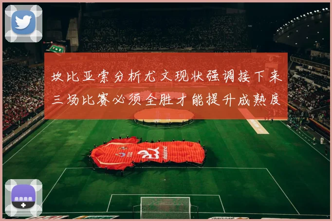 坎比亚索分析尤文现状强调接下来三场比赛必须全胜才能提升成熟度