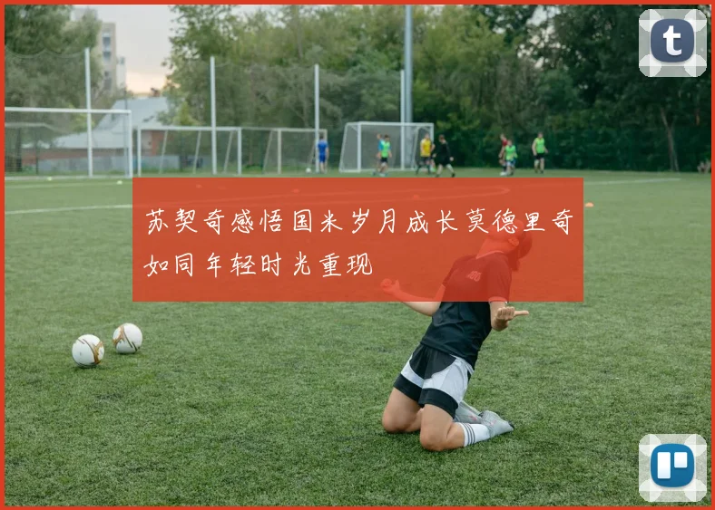 苏契奇感悟国米岁月成长莫德里奇如同年轻时光重现